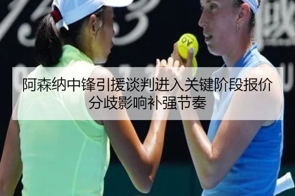 阿森纳中锋引援谈判进入关键阶段报价分歧影响补强节奏
