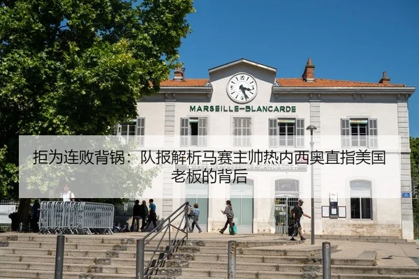 拒为连败背锅：队报解析马赛主帅热内西奥直指美国老板的背后